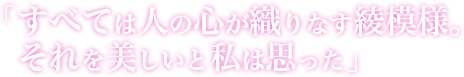 「すべては人の心が織りなす綾模様。それを美しいと私は思った」