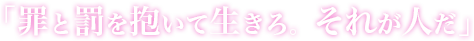 「罪と罰を抱いて生きろ。それが人だ」