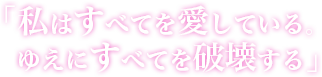 「私はすべてを愛している。ゆえにすべてを破壊する」