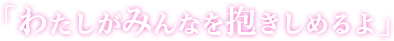 「わたしがみんなを抱きしめるよ」