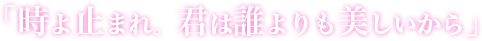 「時よ止まれ。君は誰よりも美しいから」