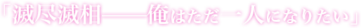 「滅尽滅相——俺はただ一人になりたい」