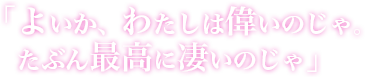 「よいか、わたしは偉いのじゃ。たぶん最高に凄いのじゃ」